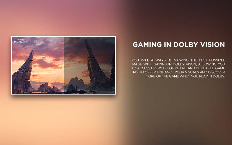 gaming in dolby vision - You will always be viewing the best possible image with Gaming in Dolby Vison, allowing you to access every bit of detail and depth the game has to offer. Enhance your visuals and discover more of the game when you play in Dolby.